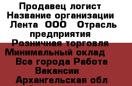 Продавец-логист › Название организации ­ Лента, ООО › Отрасль предприятия ­ Розничная торговля › Минимальный оклад ­ 1 - Все города Работа » Вакансии   . Архангельская обл.,Архангельск г.